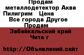 Продам металлодетектор Аква Пилигрим › Цена ­ 17 000 - Все города Другое » Продам   . Забайкальский край,Чита г.